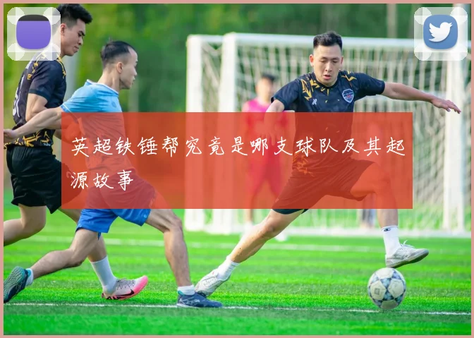 英超铁锤帮究竟是哪支球队及其起源故事
