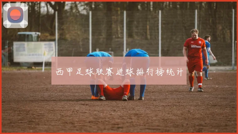 西甲足球联赛进球排行榜统计