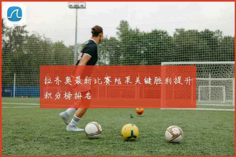 拉齐奥最新比赛结果关键胜利提升积分榜排名