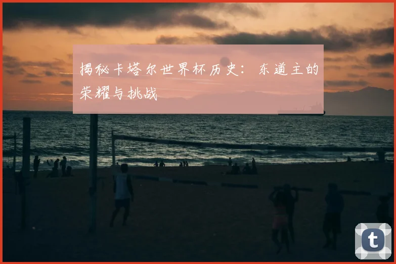 揭秘卡塔尔世界杯历史：东道主的荣耀与挑战