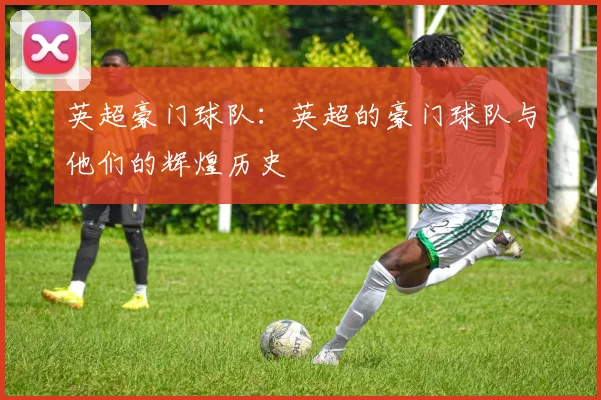 英超豪门球队：英超的豪门球队与他们的辉煌历史