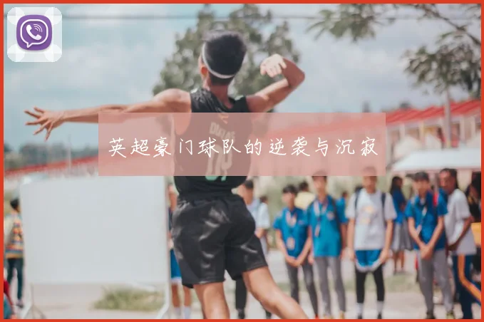 英超豪门球队的逆袭与沉寂