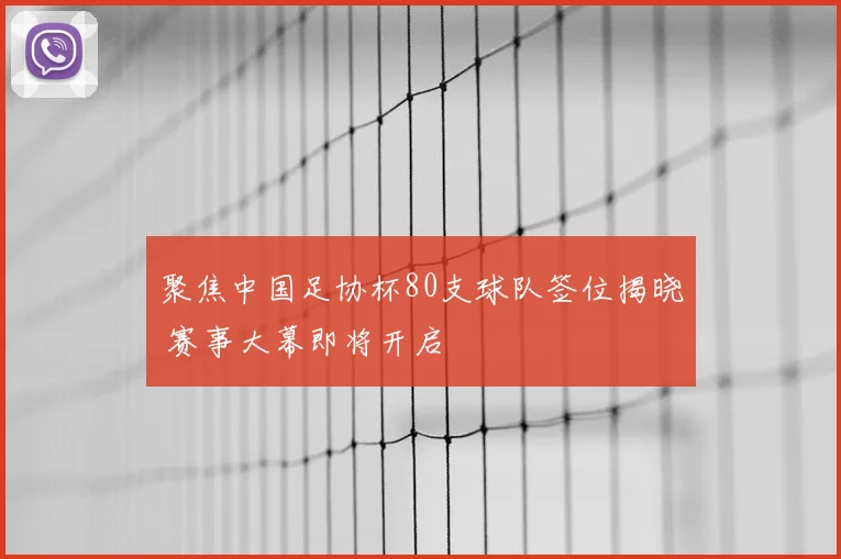 聚焦中国足协杯80支球队签位揭晓 赛事大幕即将开启