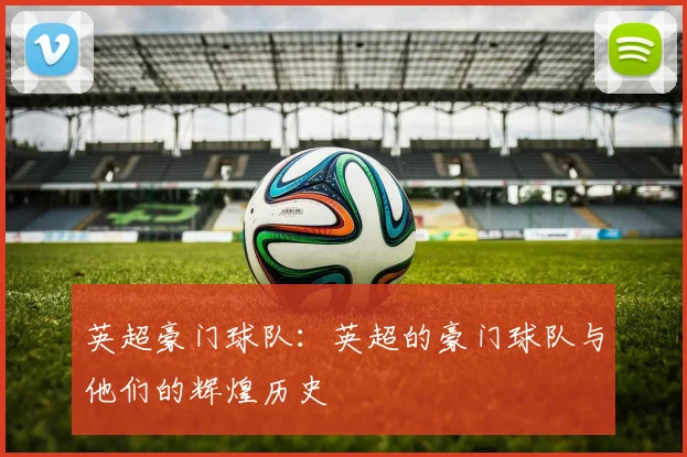 英超豪门球队：英超的豪门球队与他们的辉煌历史